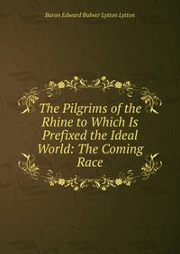 The Pilgrims of the Rhine to Which Is Prefixed the Ideal World: The Coming Race