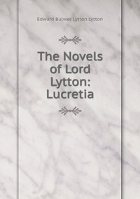 The Novels of Lord Lytton: Lucretia