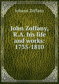 John Zoffany, R.A. his life and works: 1735-1810