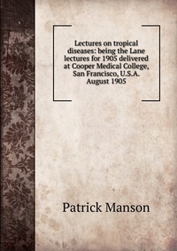 Lectures on tropical diseases: being the Lane lectures for 1905 delivered at Cooper Medical College, San Francisco, U.S.A. August 1905