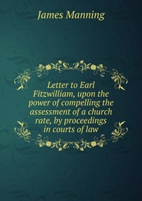 Letter to Earl Fitzwilliam, upon the power of compelling the assessment of a church rate, by proceedings in courts of law