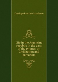 Life in the Argentine republic in the days of the tyrants; or, Civilization and barbarism