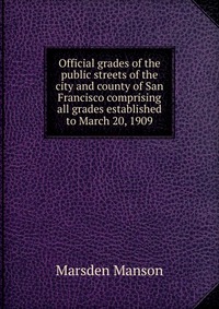 Official grades of the public streets of the city and county of San Francisco comprising all grades established to March 20, 1909