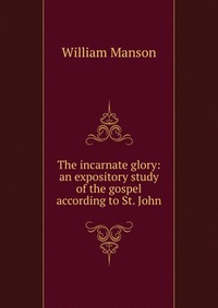 The incarnate glory: an expository study of the gospel according to St. John