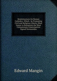 Reminiscences for Roman Catholics: Which . by Promoting Civil and Religious Liberty, Must Insure to Romanists the Most Consummate Emancipation Signed Normanides