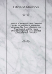 Reports of Bankruptcy and Company Cases Decided in the High Court of Justice: The Court of Appeal, the Privy Council, and the House of Lords.Comprising Cases Decided During the Year 1894-1914