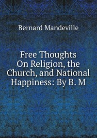 Free Thoughts On Religion, the Church, and National Happiness: By B. M