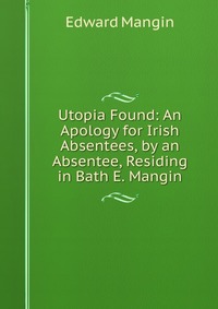 Utopia Found: An Apology for Irish Absentees, by an Absentee, Residing in Bath E. Mangin