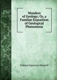 Wonders of Geology; Or, a Familiar Exposition of Geological Phenomena