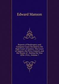 Reports of Bankruptcy and Company Cases Decided in the High Court of Justice: The Court of Appeal, the Privy Council, and the House of . During the Year 1894-1914., Volume 7