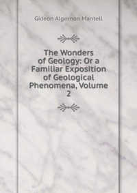 The Wonders of Geology: Or a Familiar Exposition of Geological Phenomena, Volume 2