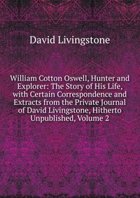 William Cotton Oswell, Hunter and Explorer: The Story of His Life, with Certain Correspondence and Extracts from the Private Journal of David Livingstone, Hitherto Unpublished, Volume 2