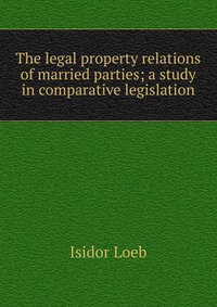 The legal property relations of married parties; a study in comparative legislation