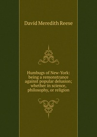 Humbugs of New-York: being a remonstrance against popular delusion; whether in science, philosophy, or religion