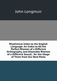 Rhythmical Index to the English Language: An Index to All the Perfect Rhymes of a Different Orthography, and Allowable Rhymes of a Different Sound, . for the Usage of Them from Our Best Poets