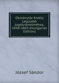 Okmanytar Erdely Legujabb Jogtortenelmehez, 1848-1865 (Hungarian Edition)