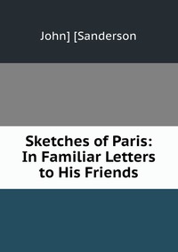 Sketches of Paris: In Familiar Letters to His Friends