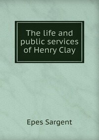 The life and public services of Henry Clay