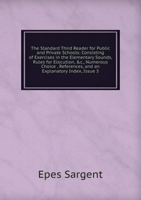 The Standard Third Reader for Public and Private Schools: Consisting of Exercises in the Elementary Sounds, Rules for Elocution, &c., Numerous Choice . References, and an Explanatory Inde