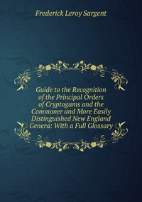 Guide to the Recognition of the Principal Orders of Cryptogams and the Commoner and More Easily Distinguished New England Genera: With a Full Glossary