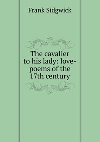 The cavalier to his lady: love-poems of the 17th century