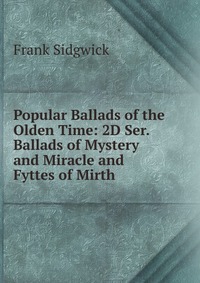 Popular Ballads of the Olden Time: 2D Ser. Ballads of Mystery and Miracle and Fyttes of Mirth