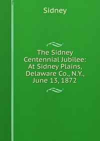 The Sidney Centennial Jubilee: At Sidney Plains, Delaware Co., N.Y., June 13, 1872