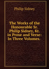 The Works of the Honourable Sr. Philip Sidney, Kt. in Prose and Verse: In Three Volumes