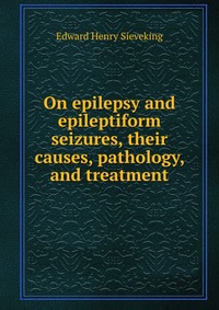 On epilepsy and epileptiform seizures, their causes, pathology, and treatment