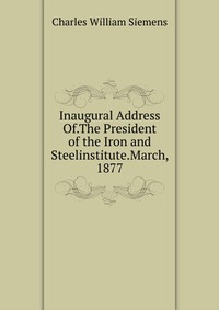 Inaugural Address Of.The President of the Iron and Steelinstitute.March, 1877