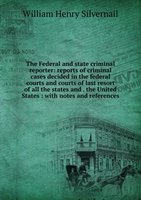 The Federal and state criminal reporter: reports of criminal cases decided in the federal courts and courts of last resort of all the states and . the United States : with notes and reference