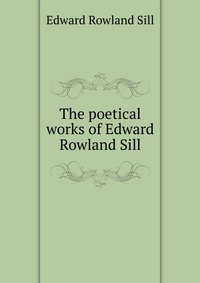 The poetical works of Edward Rowland Sill