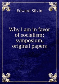 Why I am in favor of socialism; symposium, original papers