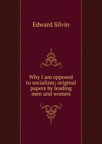 Why I am opposed to socialism; original papers by leading men and women