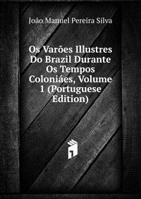 Os Varoes Illustres Do Brazil Durante Os Tempos Coloniaes, Volume 1 (Portuguese Edition)