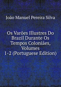 Os Varoes Illustres Do Brazil Durante Os Tempos Coloniaes, Volumes 1-2 (Portuguese Edition)