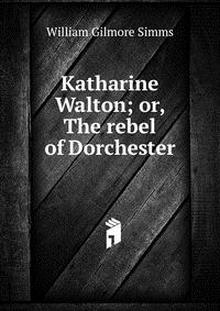 Katharine Walton; or, The rebel of Dorchester