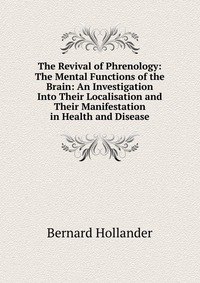 The Revival of Phrenology: The Mental Functions of the Brain: An Investigation Into Their Localisation and Their Manifestation in Health and Disease