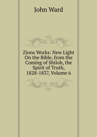 Zions Works: New Light On the Bible, from the Coming of Shiloh, the Spirit of Truth, 1828-1837, Volume 6