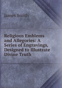 Religious Emblems and Allegories: A Series of Engravings, Designed to Illustrate Divine Truth