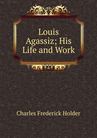 Louis Agassiz; His Life and Work