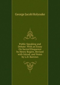 Public Speaking and Debate: With an Essay On Sacred Eloquence by Henry Rogers. Revised with Introd. and Notes by L.D. Barrows