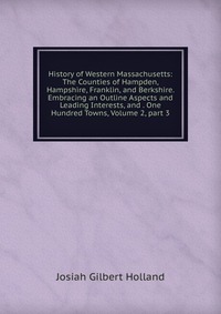 History of Western Massachusetts: The Counties of Hampden, Hampshire, Franklin, and Berkshire. Embracing an Outline Aspects and Leading Interests, and . One Hundred Towns, Volume 2, part 3