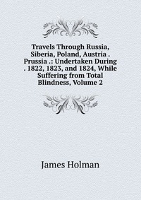 Travels Through Russia, Siberia, Poland, Austria . Prussia .: Undertaken During . 1822, 1823, and 1824, While Suffering from Total Blindness, Volume 2