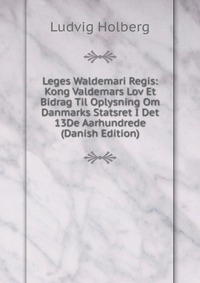 Leges Waldemari Regis: Kong Valdemars Lov Et Bidrag Til Oplysning Om Danmarks Statsret I Det 13De Aarhundrede (Danish Edition)