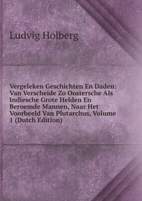 Vergeleken Geschichten En Daden: Van Verscheide Zo Oostersche Als Indiesche Grote Helden En Beroemde Mannen, Naar Het Voorbeeld Van Plutarchus, Volume 1 (Dutch Edition)