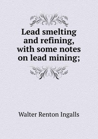 Lead smelting and refining, with some notes on lead mining;