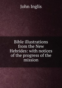 Bible illustrations from the New Hebrides: with notices of the progress of the mission