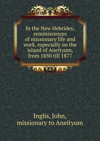 In the New Hebrides; reminiscences of missionary life and work, especially on the island of Aneityum, from 1850 till 1877