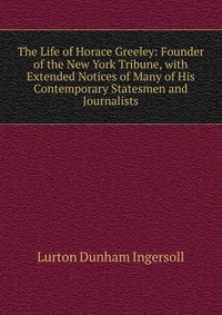 The Life of Horace Greeley: Founder of the New York Tribune, with Extended Notices of Many of His Contemporary Statesmen and Journalists